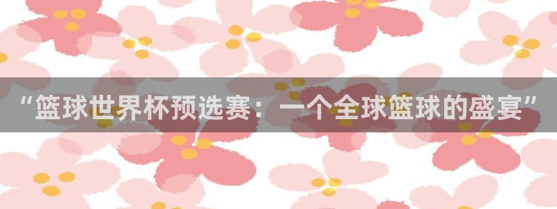 欧洲区世界杯预选赛：“篮球世界杯预选赛：一个全球篮球的盛宴”