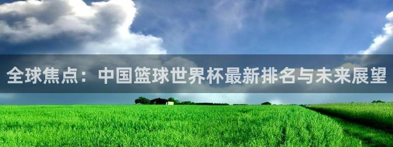 免费看足球直播比赛：全球焦点：中国篮球世界杯最新排名与未来展望
