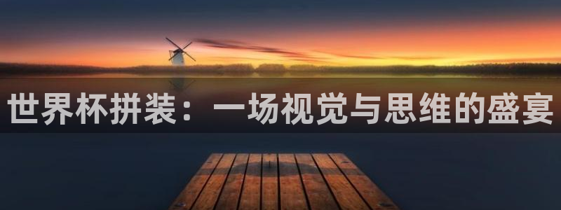 女足世界杯直播：世界杯拼装：一场视觉与思维的盛宴