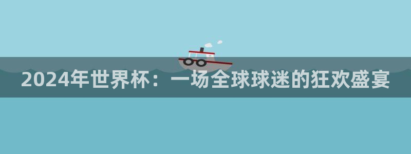 世界杯直播平台：2024年世界杯：一场全球球迷的狂欢盛宴