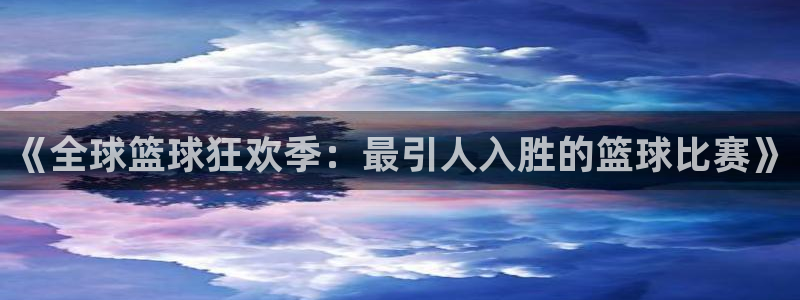 世界杯官网入口：《全球篮球狂欢季：最引人入胜的篮球比赛》
