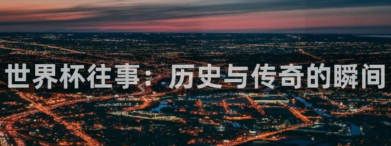 亚洲杯比赛直播：世界杯往事：历史与传奇的瞬间